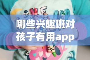 哪些兴趣班对孩子有用app 什么兴趣班对孩子有帮助