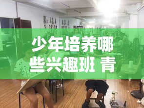 少年培养哪些兴趣班 青少年兴趣培养