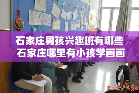 石家庄男孩兴趣班有哪些 石家庄哪里有小孩学画画的