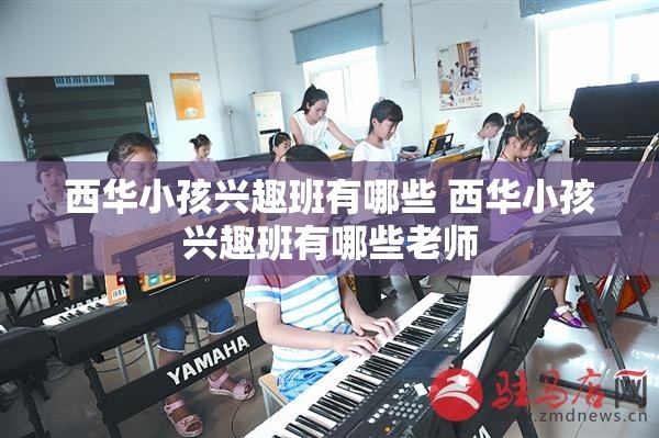 西华小孩兴趣班有哪些 西华小孩兴趣班有哪些老师