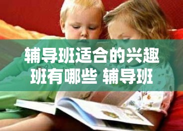 辅导班适合的兴趣班有哪些 辅导班适合的兴趣班有哪些内容