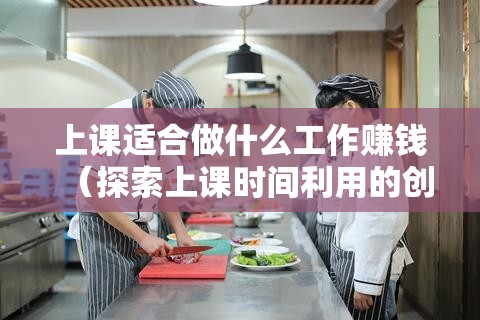 上课适合做什么工作赚钱（探索上课时间利用的创业项目）