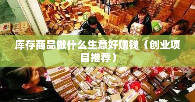 库存商品做什么生意好赚钱（创业项目推荐）