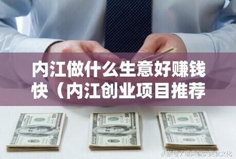 内江做什么生意好赚钱快（内江创业项目推荐）