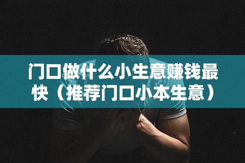 门口做什么小生意赚钱最快（推荐门口小本生意）