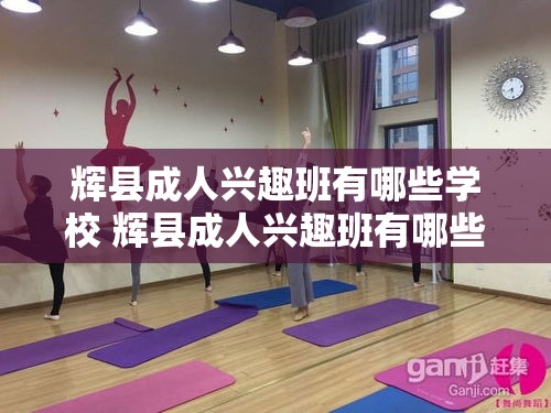 辉县成人兴趣班有哪些学校 辉县成人兴趣班有哪些学校招生