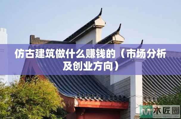 仿古建筑做什么赚钱的（市场分析及创业方向）