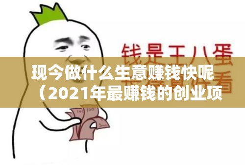 现今做什么生意赚钱快呢（2021年最赚钱的创业项目）