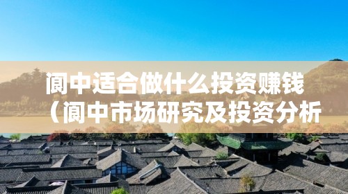 阆中适合做什么投资赚钱（阆中市场研究及投资分析）