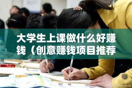 大学生上课做什么好赚钱（创意赚钱项目推荐）