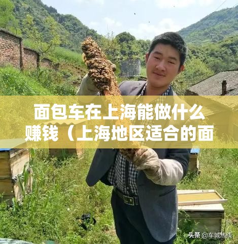 面包车在上海能做什么赚钱（上海地区适合的面包车创业项目）