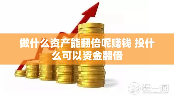 做什么资产能翻倍呢赚钱 投什么可以资金翻倍