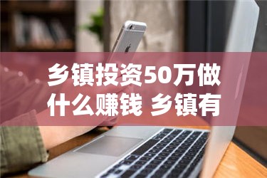 乡镇投资50万做什么赚钱 乡镇有什么可以投资的