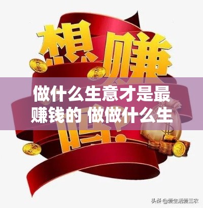 做什么生意才是最赚钱的 做做什么生意最赚钱