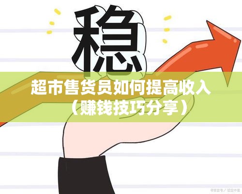 超市售货员如何提高收入（赚钱技巧分享）