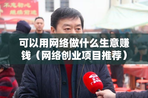 可以用网络做什么生意赚钱（网络创业项目推荐）