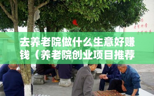 去养老院做什么生意好赚钱（养老院创业项目推荐）