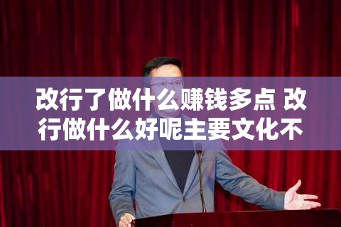 改行了做什么赚钱多点 改行做什么好呢主要文化不高