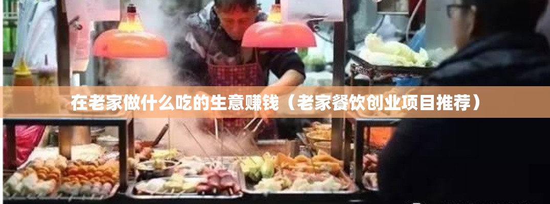 在老家做什么吃的生意赚钱（老家餐饮创业项目推荐）