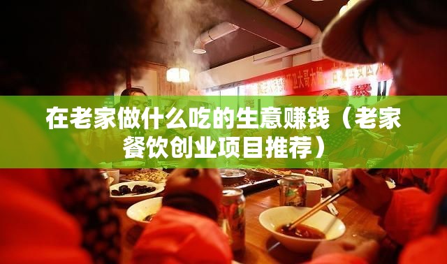 在老家做什么吃的生意赚钱（老家餐饮创业项目推荐）