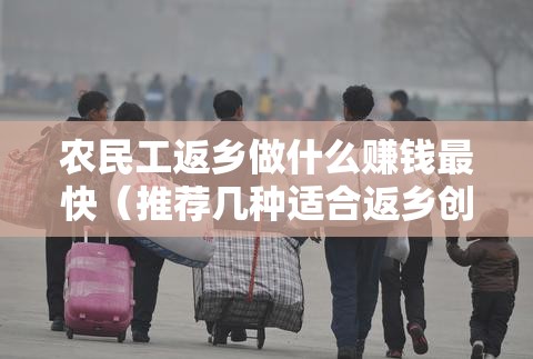 农民工返乡做什么赚钱最快（推荐几种适合返乡创业的项目）