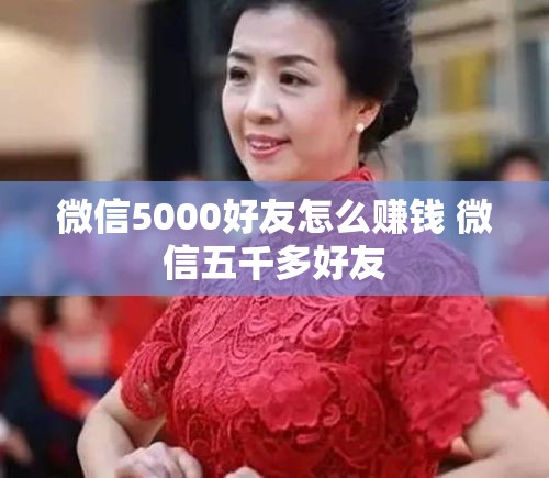 微信5000好友怎么赚钱 微信五千多好友