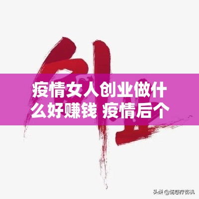 疫情女人创业做什么好赚钱 疫情后个人创业做什么赚钱多