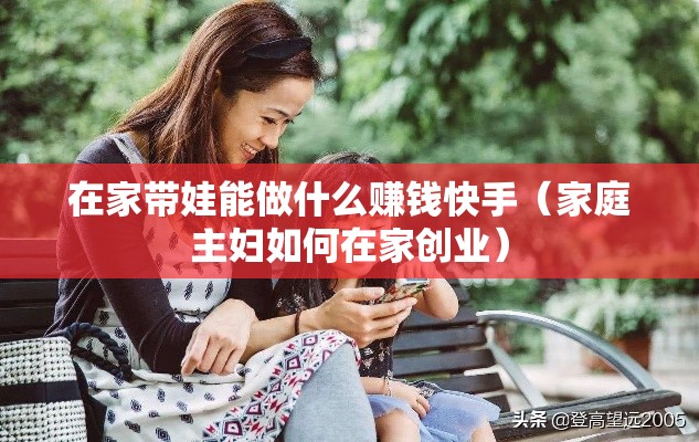 在家带娃能做什么赚钱快手（家庭主妇如何在家创业）