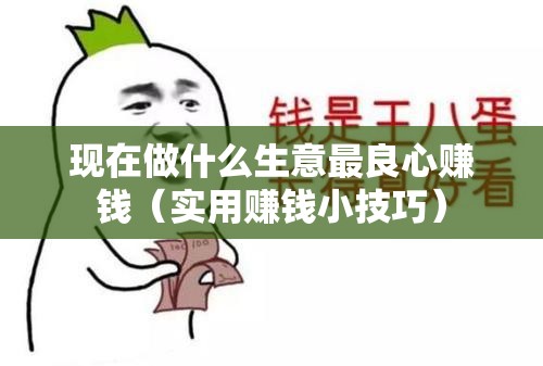 现在做什么生意最良心赚钱（实用赚钱小技巧）