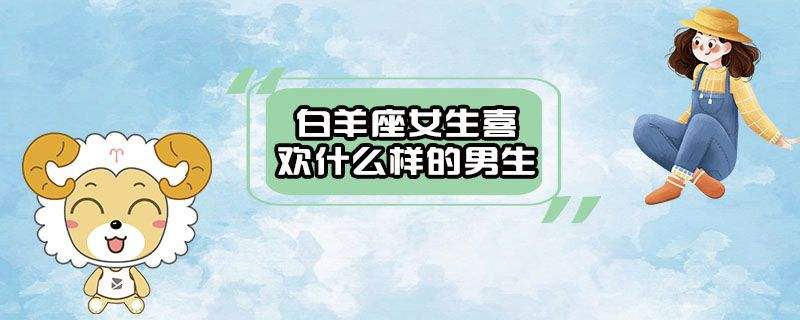 白羊座男生喜欢什么样的女生 属猪白羊座男生喜欢什么样的女生