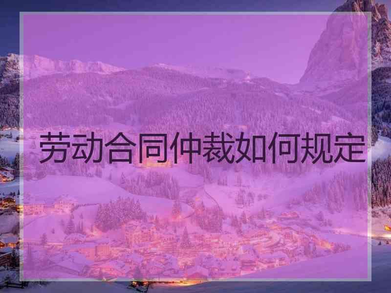 劳动合同纠纷必须先仲裁吗 劳动合同纠纷必须先仲裁吗法律