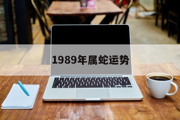 1989年属蛇运势 属蛇运势2022年运程每月运程