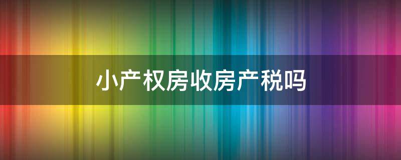 小产权房不收房地产税吗 小产权也要交房地产税吗?