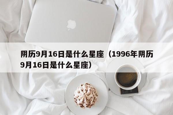 陰曆9月16日是什麼星座(1996年陰曆9月16日是什麼星座)-啟趣星座網