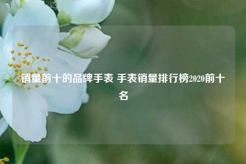 销量前十的品牌手表 手表销量排行榜2020前十名