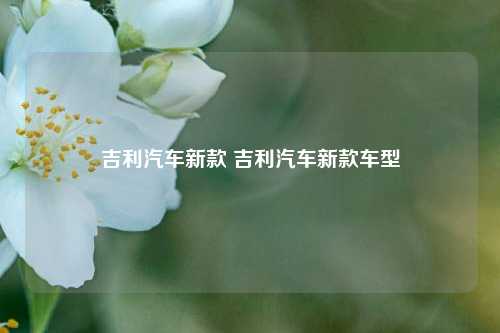 吉利汽车新款 吉利汽车新款车型