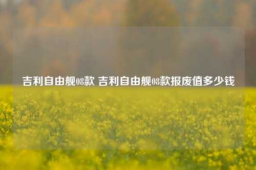 吉利自由舰08款 吉利自由舰08款报废值多少钱