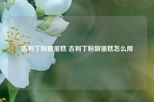 吉利丁粉做蛋糕 吉利丁粉做蛋糕怎么用